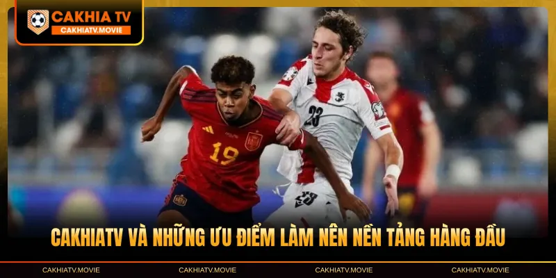 CakhiaTV và những ưu điểm làm nên nền tảng hàng đầu