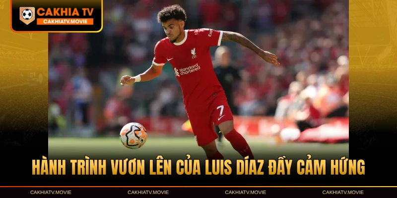 Hành trình vươn lên của Luis Díaz đầy cảm hứng